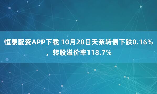 恒泰配资APP下载 10月28日天奈转债下跌0.16%，转股溢价率118.7%