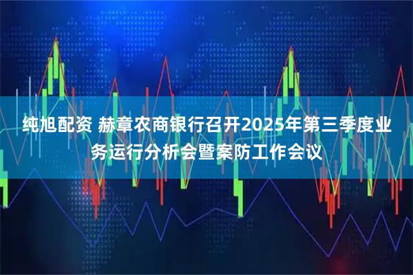 纯旭配资 赫章农商银行召开2025年第三季度业务运行分析会暨案防工作会议
