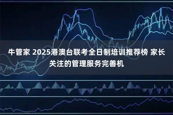 牛管家 2025港澳台联考全日制培训推荐榜 家长关注的管理服务完善机
