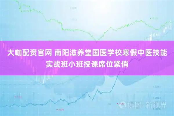 大咖配资官网 南阳滋养堂国医学校寒假中医技能实战班小班授课席位紧俏