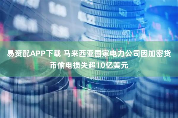 易资配APP下载 马来西亚国家电力公司因加密货币偷电损失超10亿美元