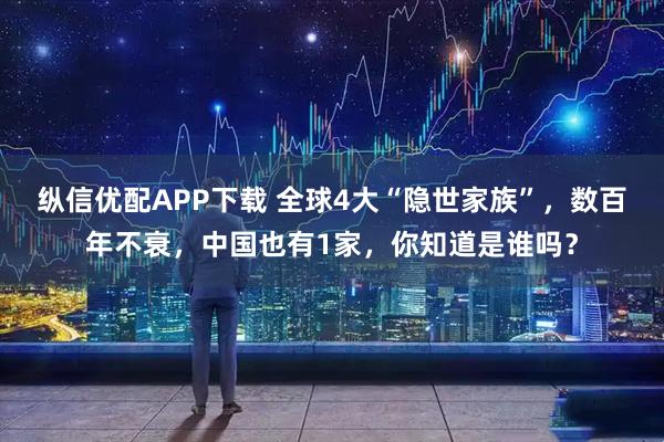 纵信优配APP下载 全球4大“隐世家族”，数百年不衰，中国也有1家，你知道是谁吗？