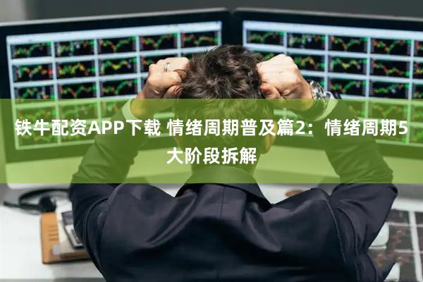 铁牛配资APP下载 情绪周期普及篇2：情绪周期5大阶段拆解