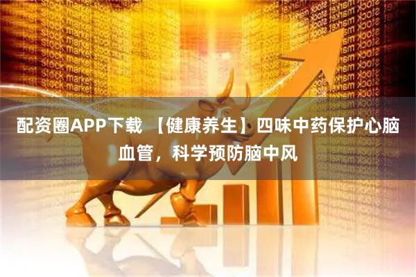 配资圈APP下载 【健康养生】四味中药保护心脑血管，科学预防脑中风