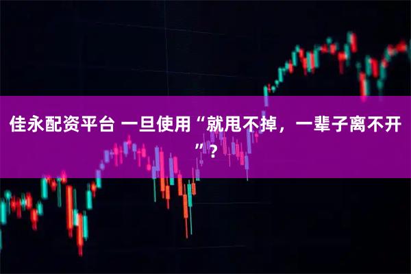 佳永配资平台 一旦使用“就甩不掉，一辈子离不开”？