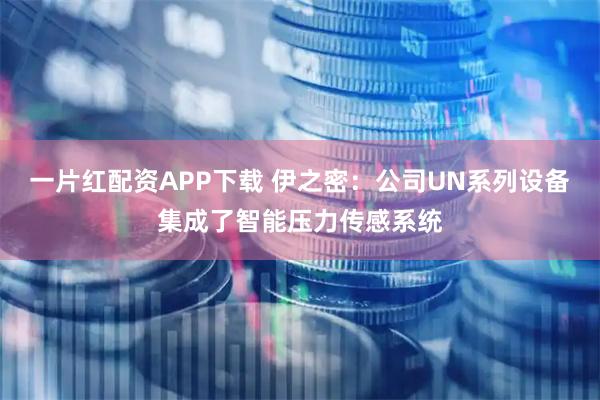 一片红配资APP下载 伊之密：公司UN系列设备集成了智能压力传感系统
