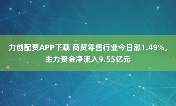 力创配资APP下载 商贸零售行业今日涨1.49%，主力资金净流入9.55亿元