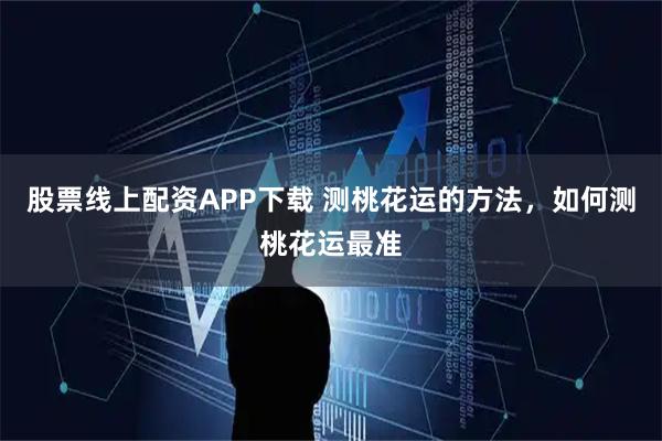 股票线上配资APP下载 测桃花运的方法，如何测桃花运最准