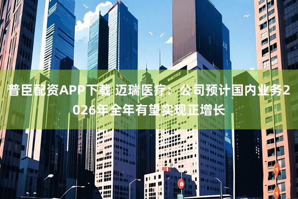 普臣配资APP下载 迈瑞医疗：公司预计国内业务2026年全年有望实现正增长