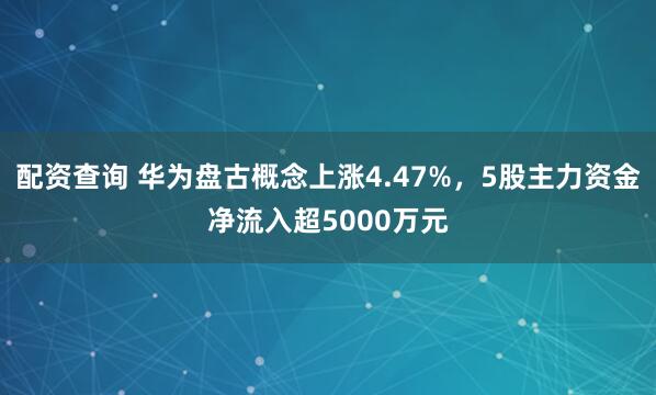配资查询 华为盘古概念上涨4.47%，5股主力资金净流入超5000万元