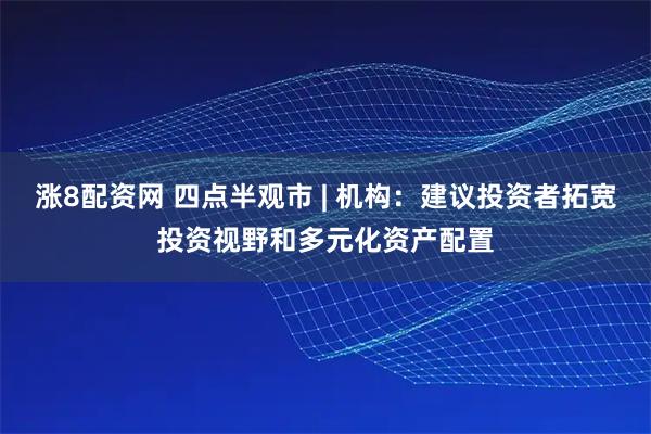 涨8配资网 四点半观市 | 机构：建议投资者拓宽投资视野和多元化资产配置