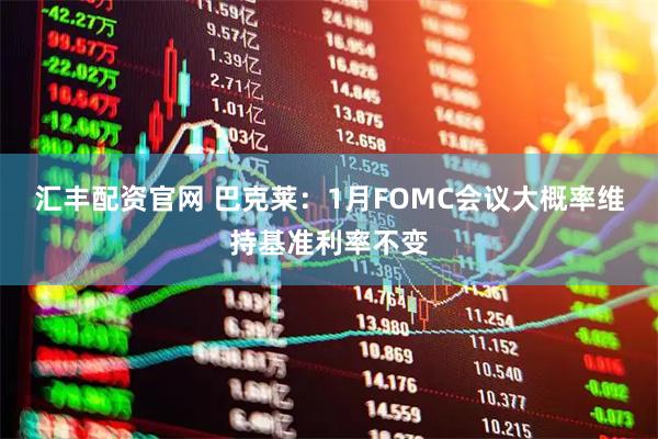 汇丰配资官网 巴克莱：1月FOMC会议大概率维持基准利率不变