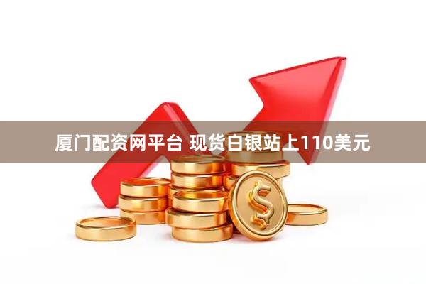 厦门配资网平台 现货白银站上110美元