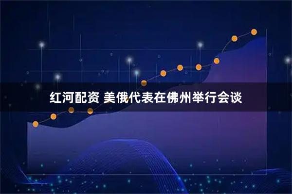 红河配资 美俄代表在佛州举行会谈