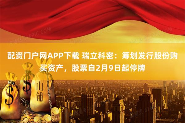 配资门户网APP下载 瑞立科密：筹划发行股份购买资产，股票自2月9日起停牌