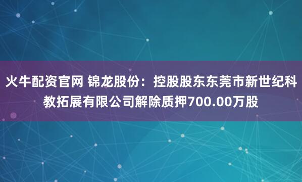 火牛配资官网 锦龙股份：控股股东东莞市新世纪科教拓展有限公司解除质押700.00万股