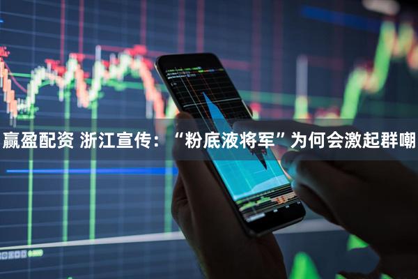 赢盈配资 浙江宣传：“粉底液将军”为何会激起群嘲