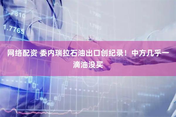 网络配资 委内瑞拉石油出口创纪录！中方几乎一滴油没买