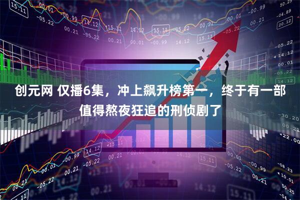 创元网 仅播6集，冲上飙升榜第一，终于有一部值得熬夜狂追的刑侦剧了