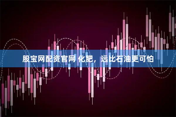 股宝网配资官网 化肥，远比石油更可怕