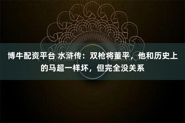博牛配资平台 水浒传:双枪将董平,他和历史上的马超一样坏,但完全没关系