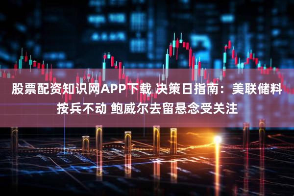 股票配资知识网APP下载 决策日指南：美联储料按兵不动 鲍威尔去留悬念受关注
