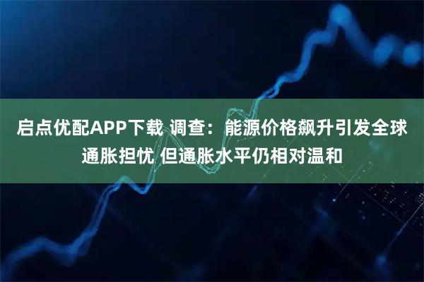 启点优配APP下载 调查:能源价格飙升引发全球通胀担忧 但通胀水平仍相对温和